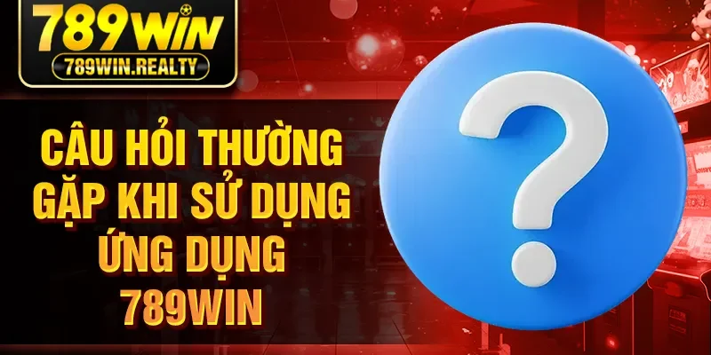 Câu hỏi thường gặp khi sử dụng ứng dụng 789Win